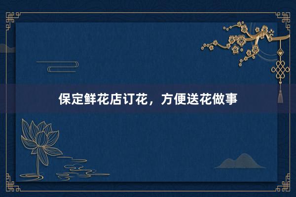 保定鲜花店订花，方便送花做事