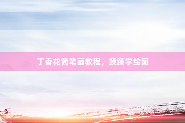 丁香花简笔画教程，蹂躏学绘图