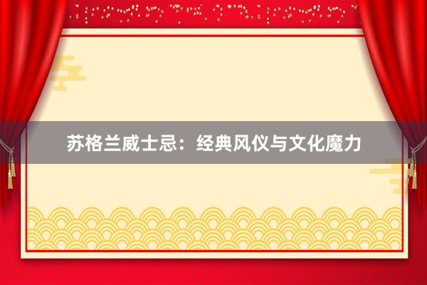 苏格兰威士忌:经典风仪与文化魔力
